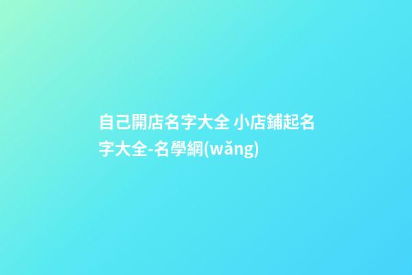 自己開店名字大全 小店鋪起名字大全-名學網(wǎng)-第1張-店鋪起名-玄機派